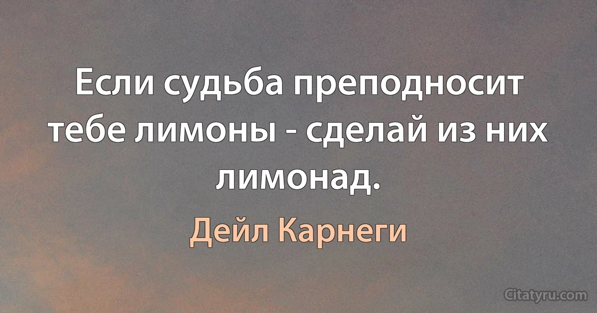 Если судьба преподносит тебе лимоны - сделай из них лимонад. (Дейл Карнеги)