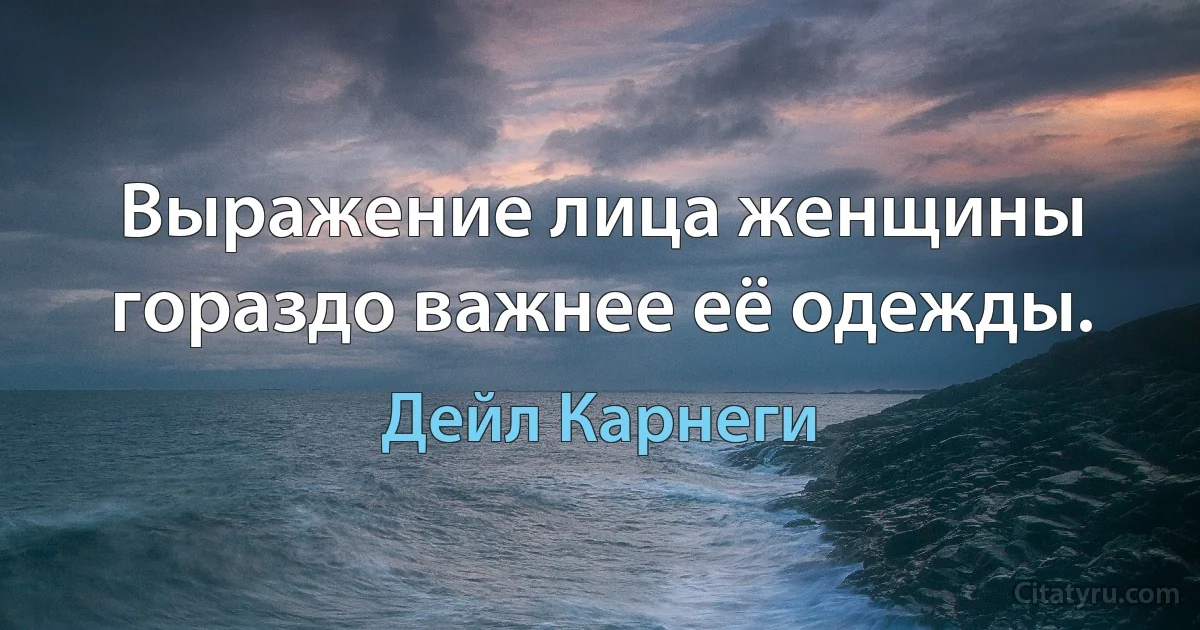 Выражение лица женщины гораздо важнее её одежды. (Дейл Карнеги)