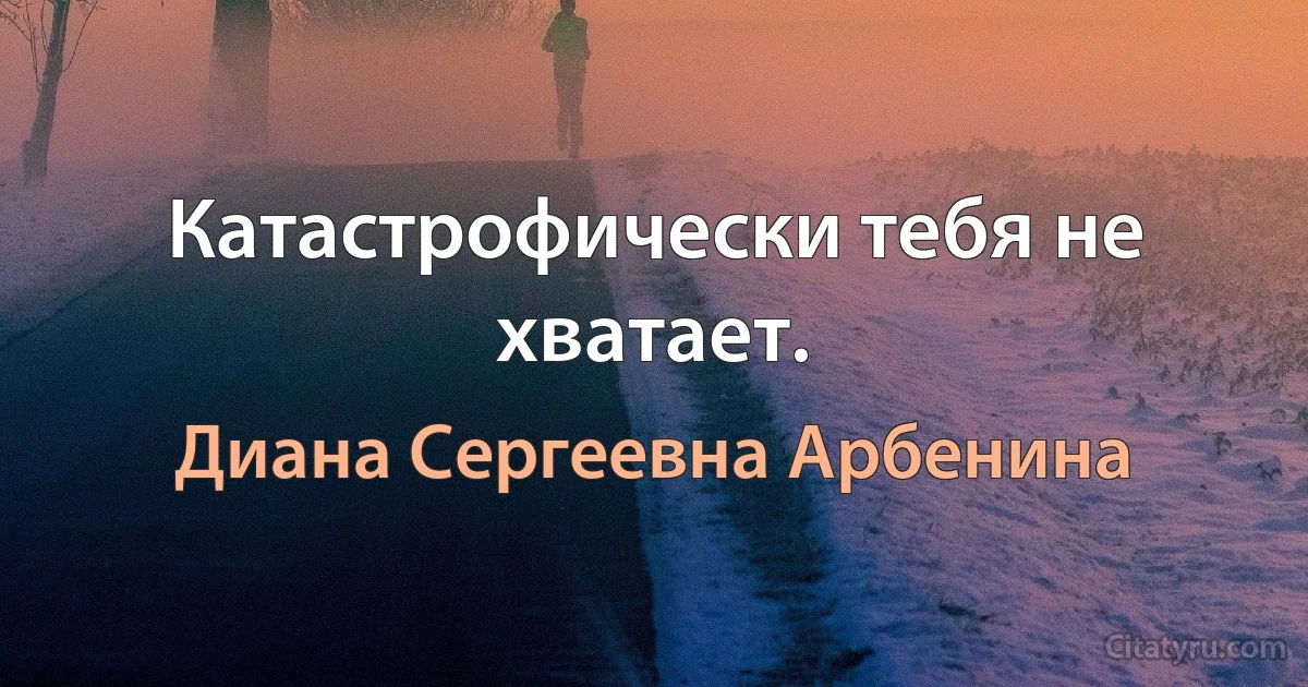 Катастрофически тебя не хватает. (Диана Сергеевна Арбенина)