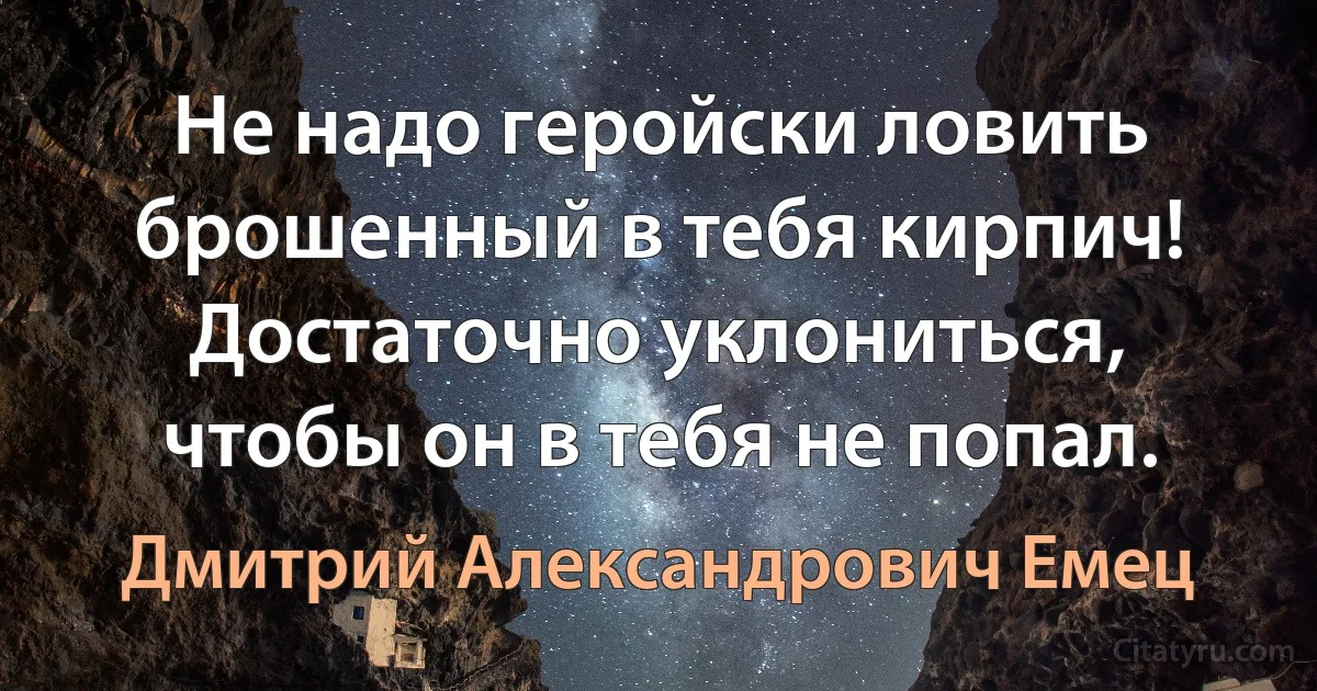 Не надо геройски ловить брошенный в тебя кирпич! Достаточно уклониться, чтобы он в тебя не попал. (Дмитрий Александрович Емец)