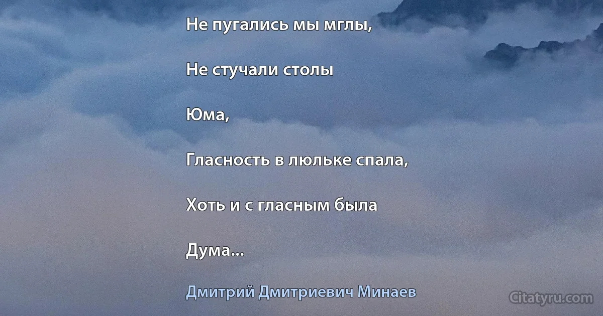 Не пугались мы мглы,

Не стучали столы

Юма,

Гласность в люльке спала,

Хоть и с гласным была

Дума... (Дмитрий Дмитриевич Минаев)