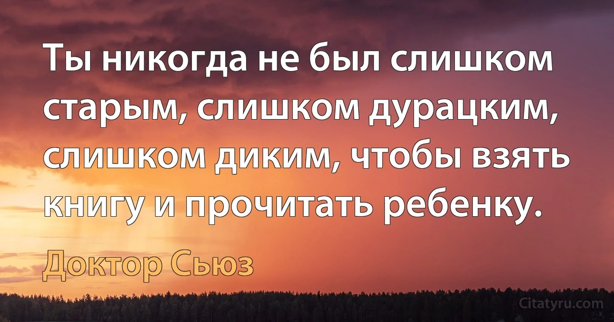 Ты никогда не был слишком старым, слишком дурацким, слишком диким, чтобы взять книгу и прочитать ребенку. (Доктор Сьюз)