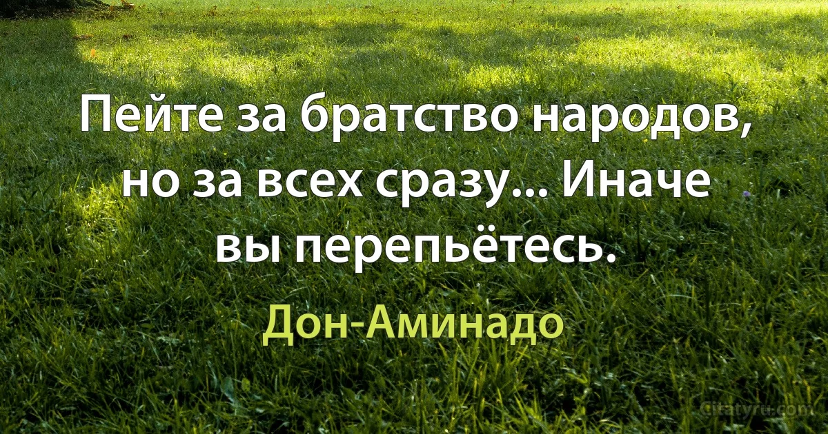 Пейте за братство народов, но за всех сразу... Иначе вы перепьётесь. (Дон-Аминадо)