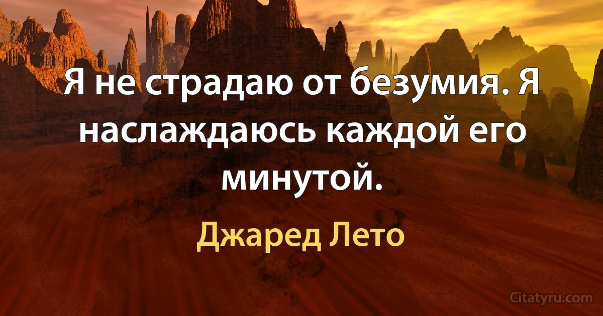 Я не страдаю от безумия. Я наслаждаюсь каждой его минутой. (Джаред Лето)