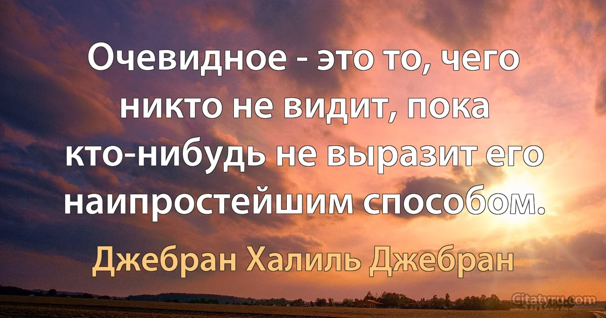 Очевидное - это то, чего никто не видит, пока кто-нибудь не выразит его наипростейшим способом. (Джебран Халиль Джебран)