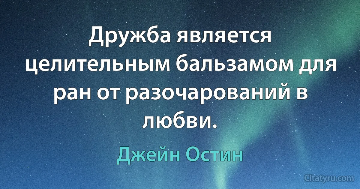 Дружба является целительным бальзамом для ран от разочарований в любви. (Джейн Остин)