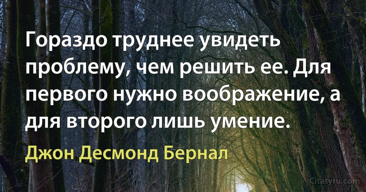 Гораздо труднее увидеть проблему, чем решить ее. Для первого нужно воображение, а для второго лишь умение. (Джон Десмонд Бернал)