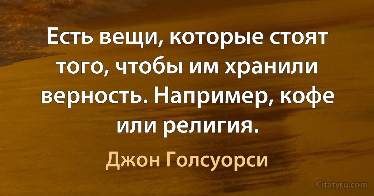 Есть вещи, которые стоят того, чтобы им хранили верность. Например, кофе или религия. (Джон Голсуорси)