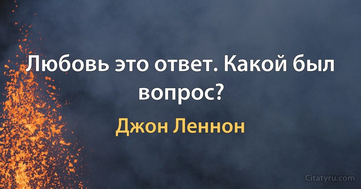 Любовь это ответ. Какой был вопрос? (Джон Леннон)