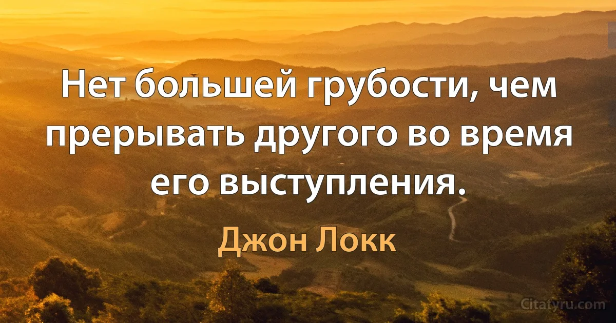 Нет большей грубости, чем прерывать другого во время его выступления. (Джон Локк)