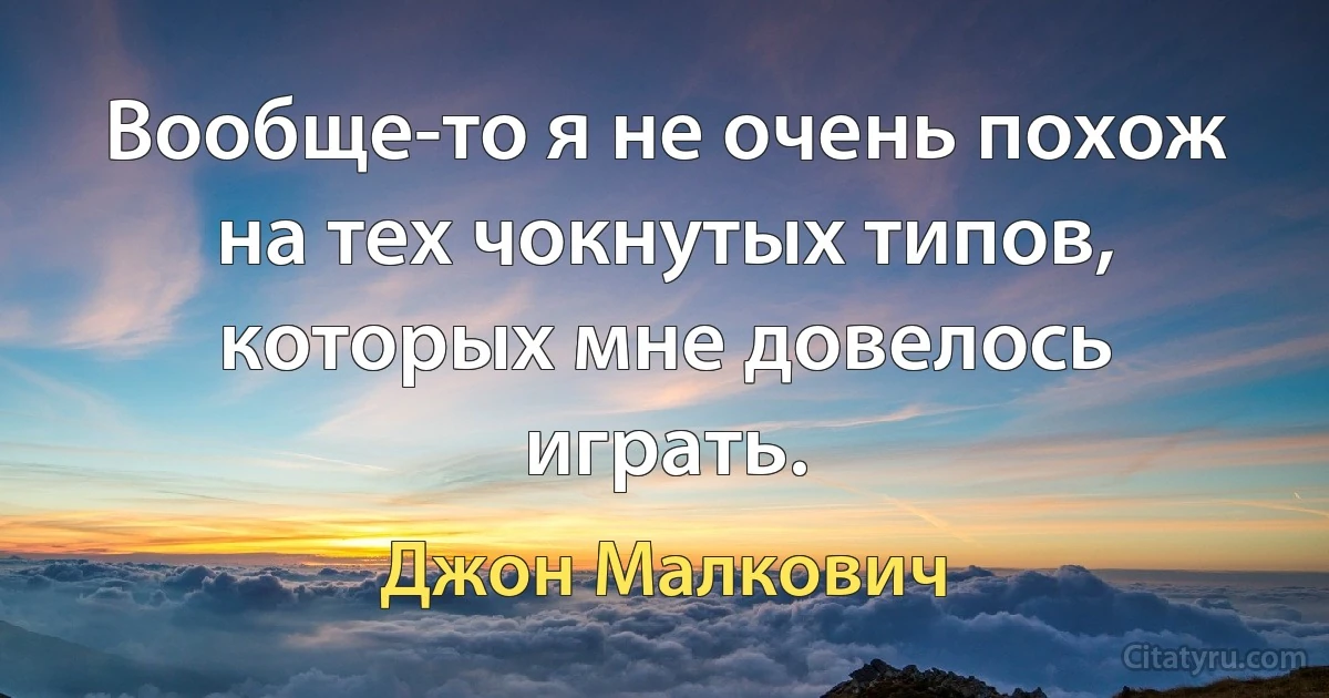 Вообще-то я не очень похож на тех чокнутых типов, которых мне довелось играть. (Джон Малкович)