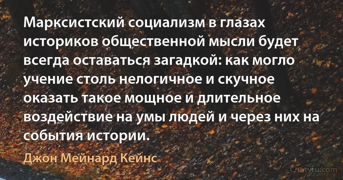 Марксистский социализм в глазах историков общественной мысли будет всегда оставаться загадкой: как могло учение столь нелогичное и скучное оказать такое мощное и длительное воздействие на умы людей и через них на события истории. (Джон Мейнард Кейнс)