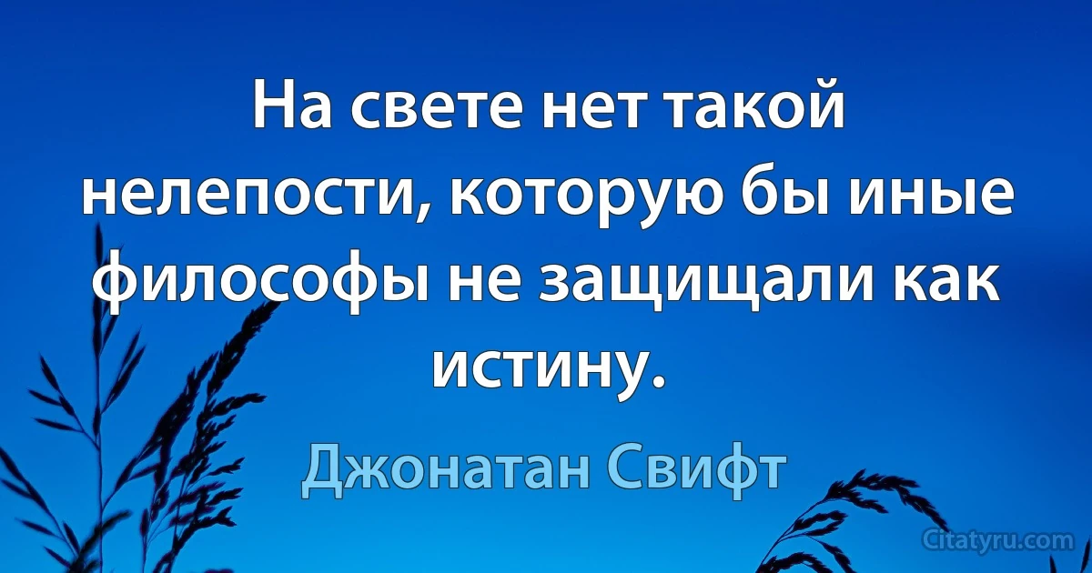 На свете нет такой нелепости, которую бы иные философы не защищали как истину. (Джонатан Свифт)