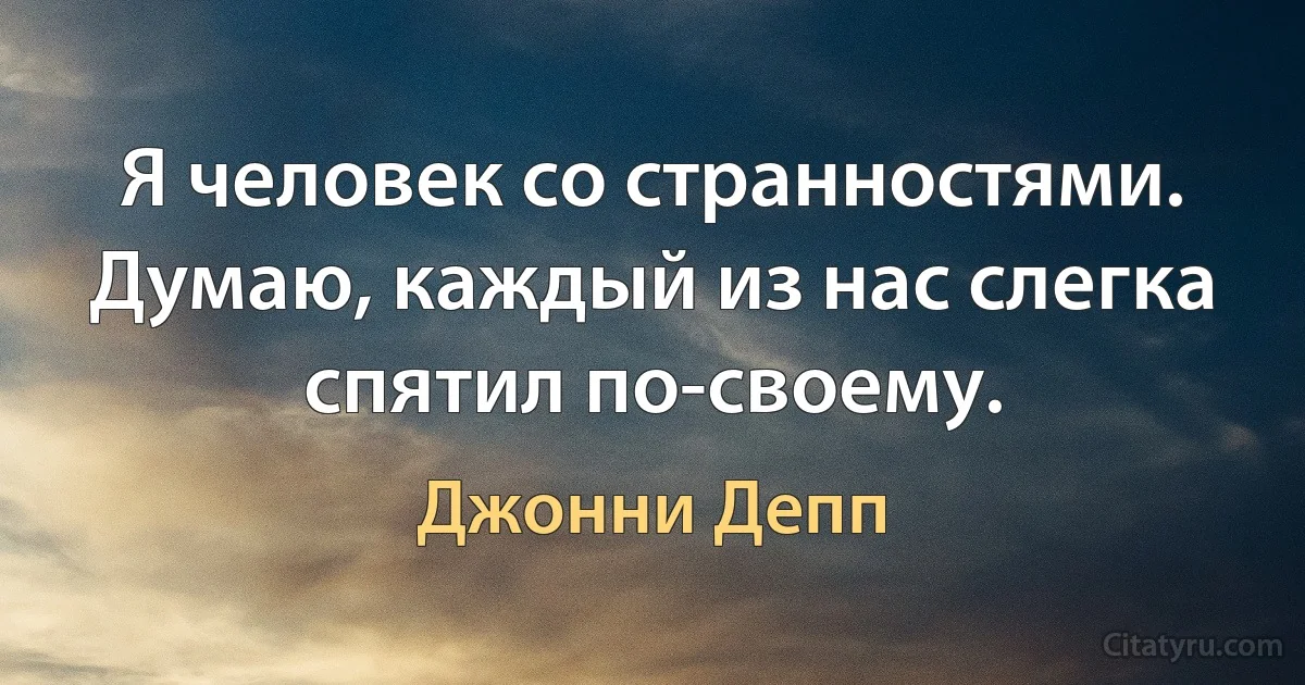 Я человек со странностями. Думаю, каждый из нас слегка спятил по-своему. (Джонни Депп)