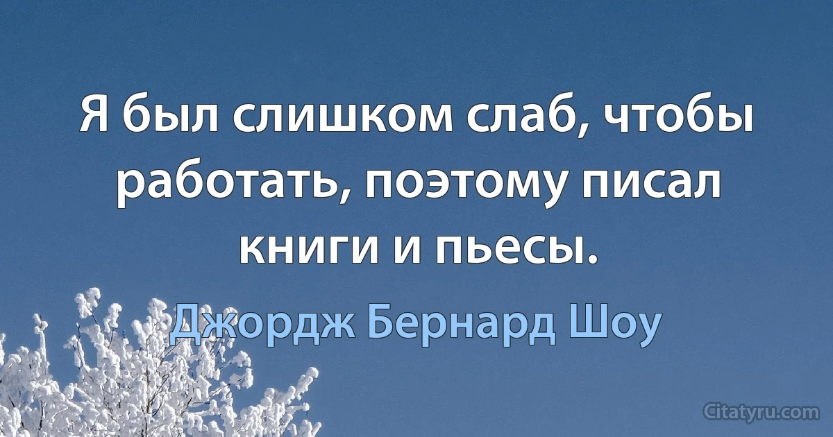 Я был слишком слаб, чтобы работать, поэтому писал книги и пьесы. (Джордж Бернард Шоу)