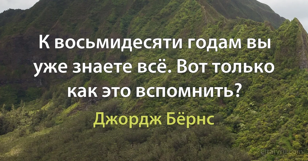 К восьмидесяти годам вы уже знаете всё. Вот только как это вспомнить? (Джордж Бёрнс)