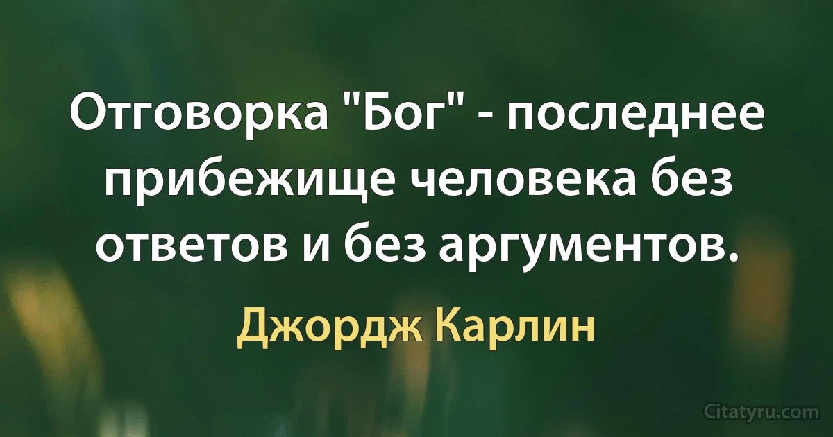 Отговорка "Бог" - последнее прибежище человека без ответов и без аргументов. (Джордж Карлин)