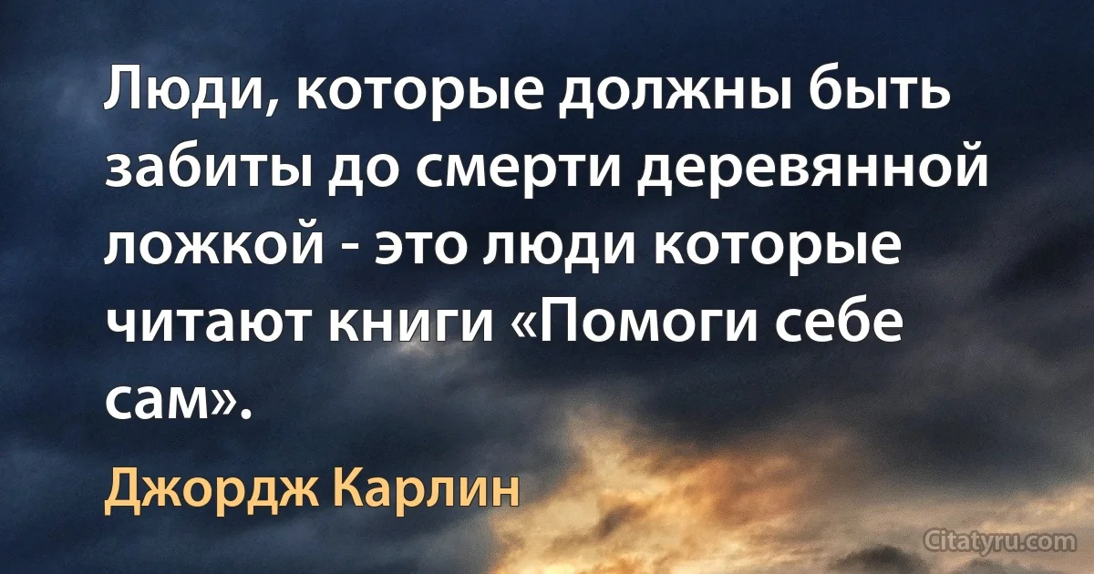 Люди, которые должны быть забиты до смерти деревянной ложкой - это люди которые читают книги «Помоги себе сам». (Джордж Карлин)