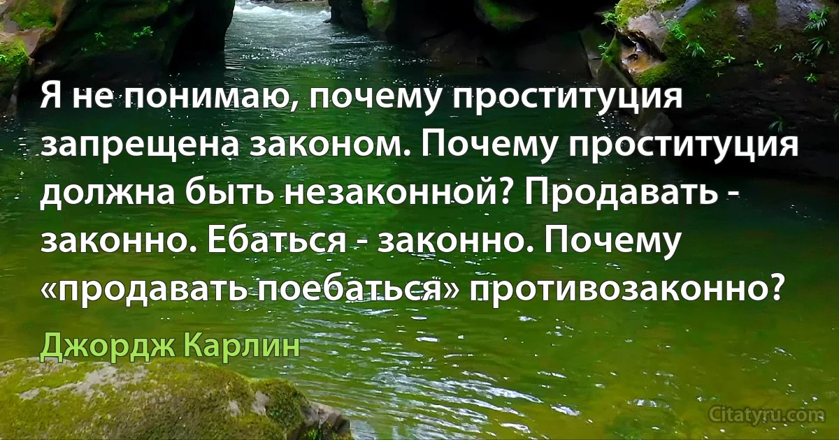 Я не понимаю, почему проституция запрещена законом. Почему проституция должна быть незаконной? Продавать - законно. Ебаться - законно. Почему «продавать поебаться» противозаконно? (Джордж Карлин)