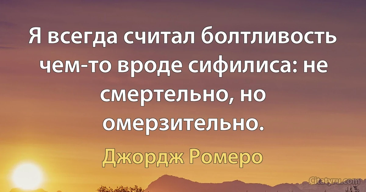 Я всегда считал болтливость чем-то вроде сифилиса: не смертельно, но омерзительно. (Джордж Ромеро)