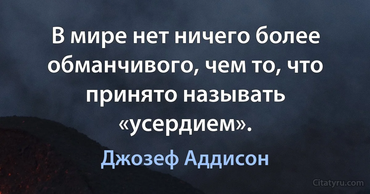 В мире нет ничего более обманчивого, чем то, что принято называть «усердием». (Джозеф Аддисон)