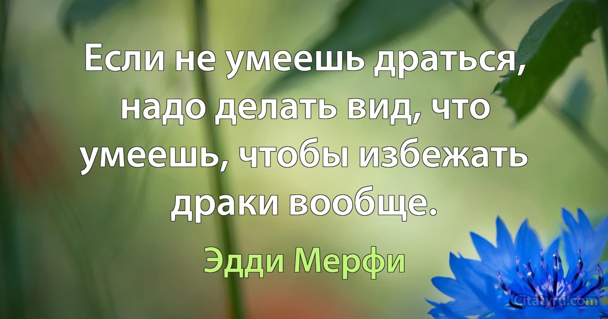 Если не умеешь драться, надо делать вид, что умеешь, чтобы избежать драки вообще. (Эдди Мерфи)