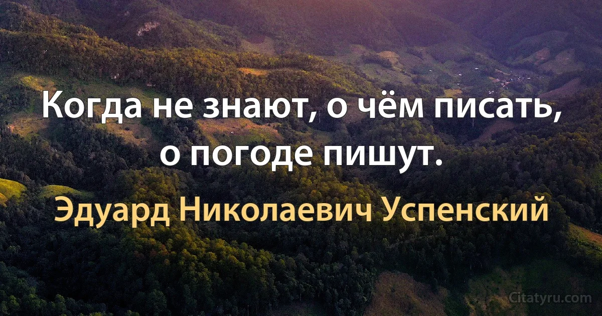 Когда не знают, о чём писать, о погодe пишут. (Эдуард Николаевич Успенский)