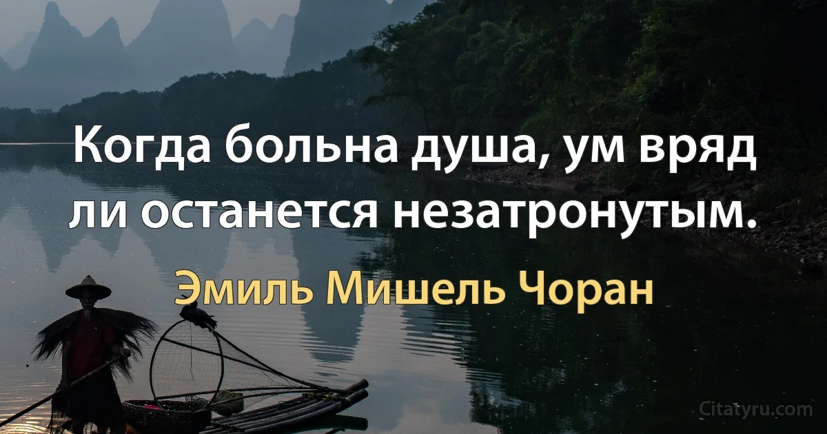 Когда больна душа, ум вряд ли останется незатронутым. (Эмиль Мишель Чоран)