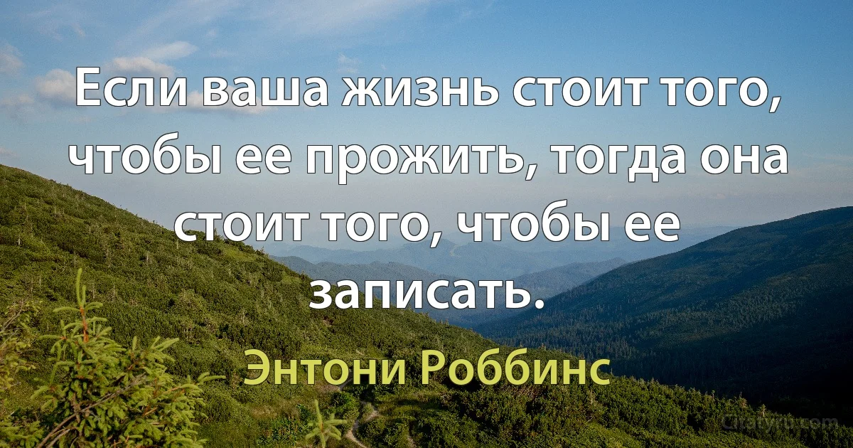 Если ваша жизнь стоит того, чтобы ее прожить, тогда она стоит того, чтобы ее записать. (Энтони Роббинс)