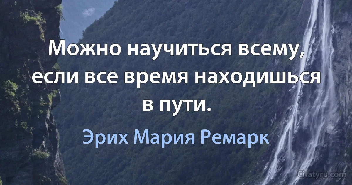 Можно научиться всему, если все время находишься в пути. (Эрих Мария Ремарк)