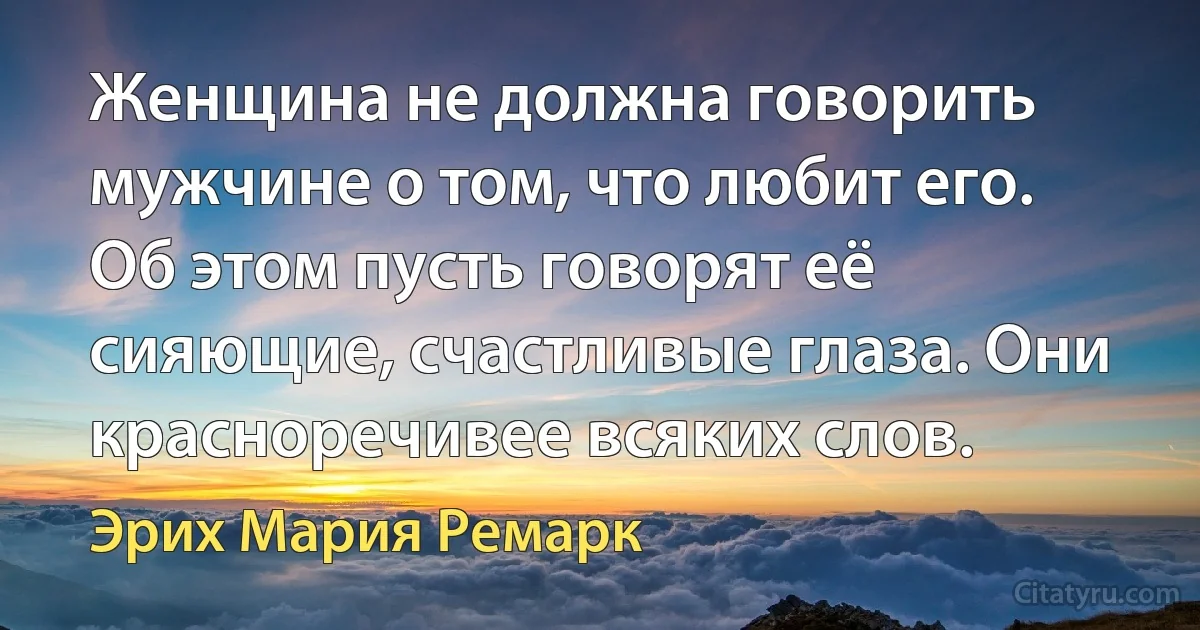 Женщина не должна говорить мужчине о том, что любит его. Об этом пусть говорят её сияющие, счастливые глаза. Они красноречивее всяких слов. (Эрих Мария Ремарк)