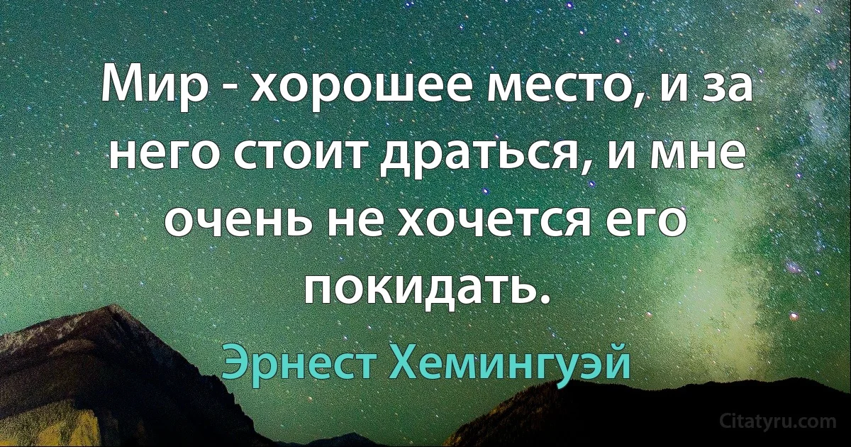 Мир - хорошее место, и за него стоит драться, и мне очень не хочется его покидать. (Эрнест Хемингуэй)