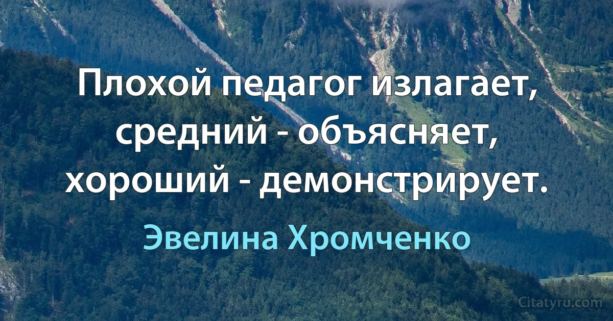 Плохой педагог излагает, средний - объясняет, хороший - демонстрирует. (Эвелина Хромченко)