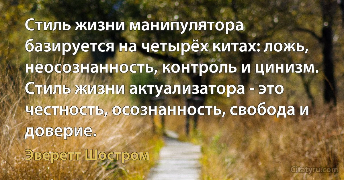 Стиль жизни манипулятора базируется на четырёх китах: ложь, неосознанность, контроль и цинизм. Стиль жизни актуализатора - это честность, осознанность, свобода и доверие. (Эверетт Шостром)