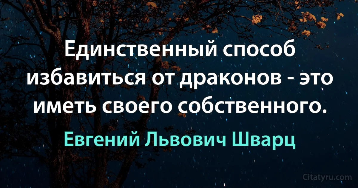 Единственный способ избавиться от драконов - это иметь своего собственного. (Евгений Львович Шварц)