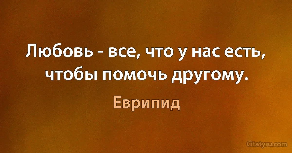 Любовь - все, что у нас есть, чтобы помочь другому. (Еврипид)