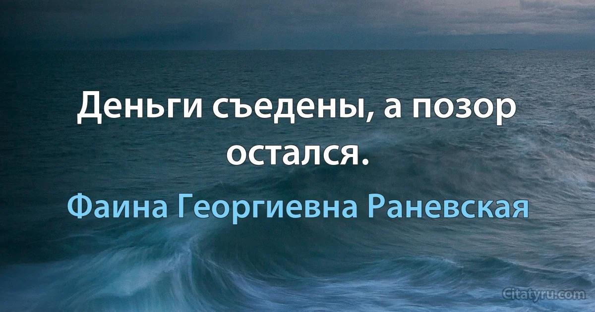 Деньги съедены, а позор остался. (Фаина Георгиевна Раневская)