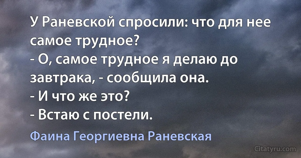 У Раневской спросили: что для нее самое трудное?
- О, самое трудное я делаю до завтрака, - сообщила она.
- И что же это?
- Встаю с постели. (Фаина Георгиевна Раневская)