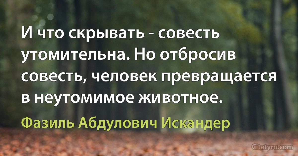 И что скрывать - совесть утомительна. Но отбросив совесть, человек превращается в неутомимое животное. (Фазиль Абдулович Искандер)