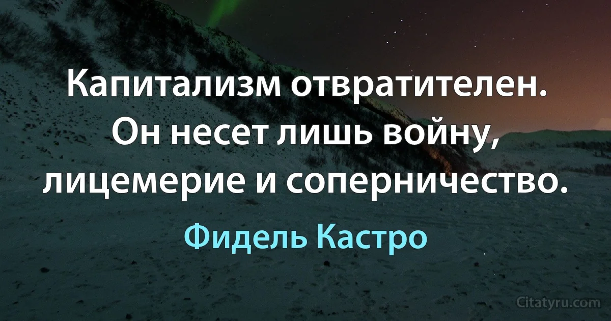 Капитализм отвратителен. Он несет лишь войну, лицемерие и соперничество. (Фидель Кастро)