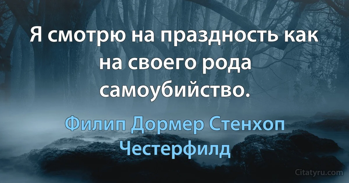 Я смотрю на праздность как на своего рода самоубийство. (Филип Дормер Стенхоп Честерфилд)