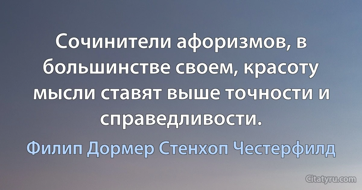 Сочинители афоризмов, в большинстве своем, красоту мысли ставят выше точности и справедливости. (Филип Дормер Стенхоп Честерфилд)