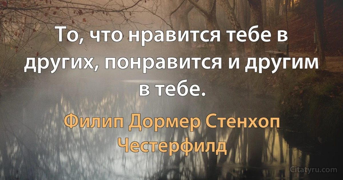 То, что нравится тебе в других, понравится и другим в тебе. (Филип Дормер Стенхоп Честерфилд)