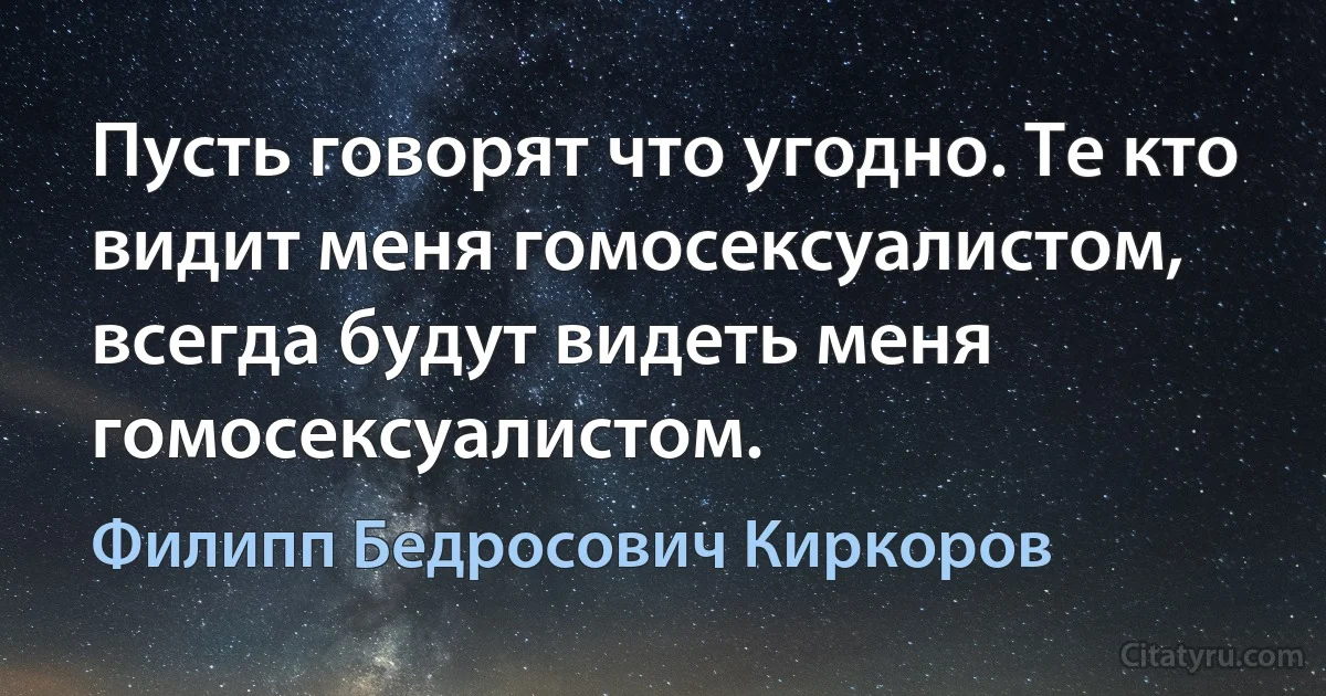 Пусть говорят что угодно. Те кто видит меня гомосексуалистом, всегда будут видеть меня гомосексуалистом. (Филипп Бедросович Киркоров)