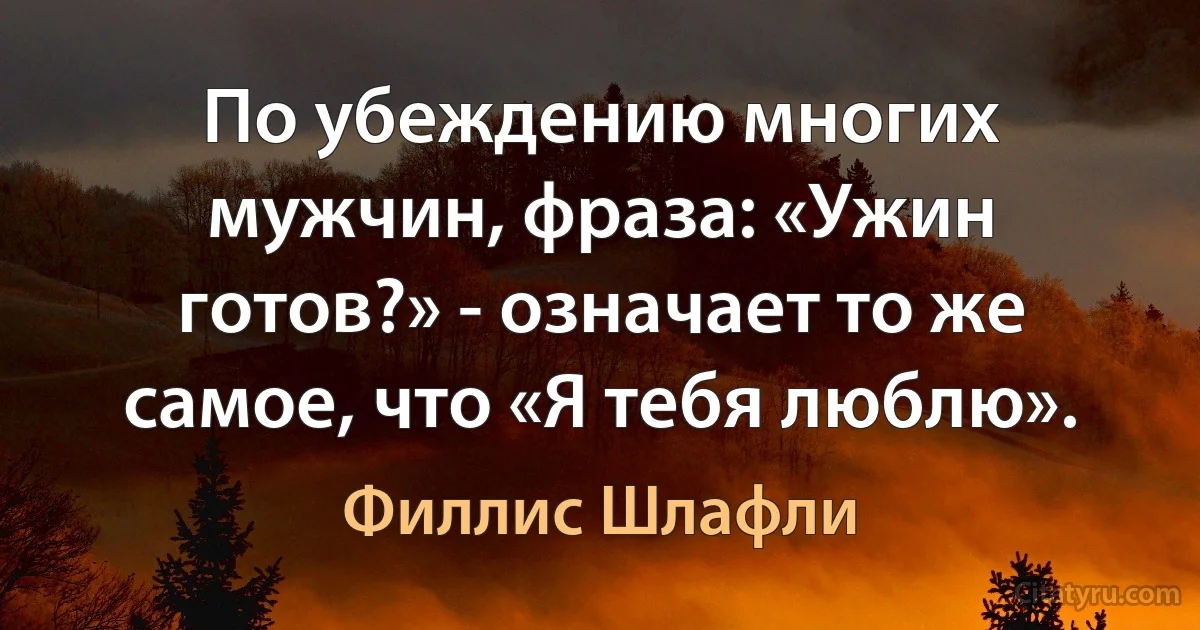 По убеждению многих мужчин, фраза: «Ужин готов?» - означает то же самое, что «Я тебя люблю». (Филлис Шлафли)