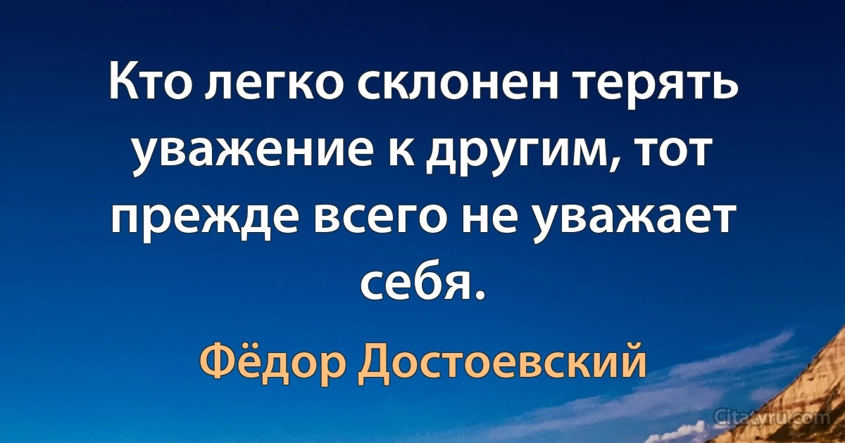 Кто легко склонен терять уважение к другим, тот прежде всего не уважает себя. (Фёдор Достоевский)