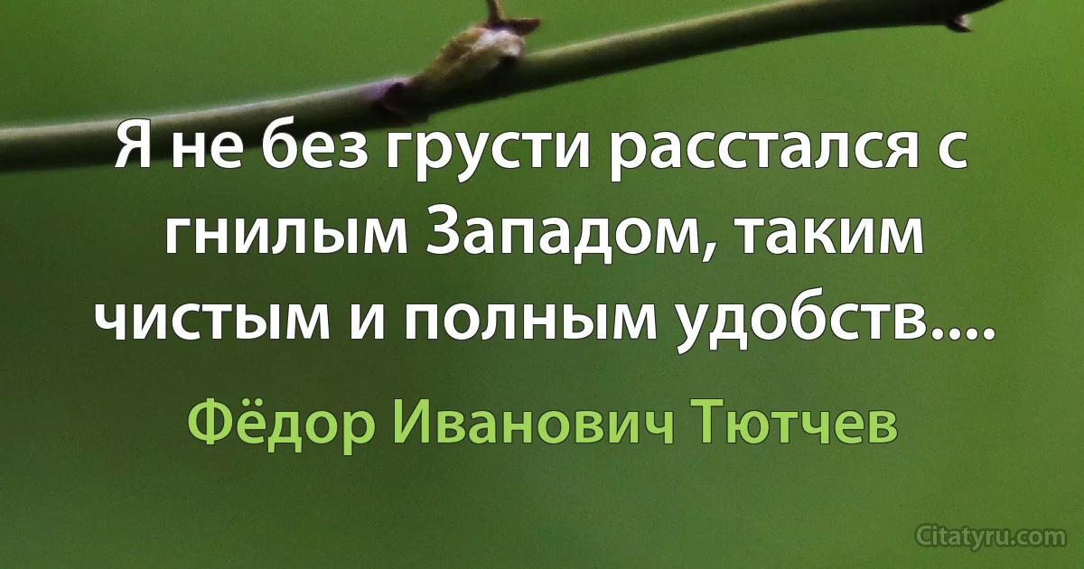 Я не без грусти расстался с гнилым Западом, таким чистым и полным удобств.... (Фёдор Иванович Тютчев)