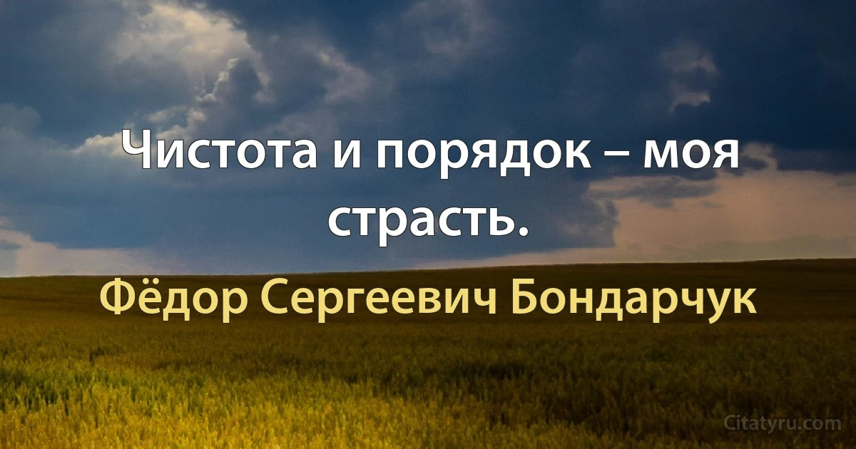 Чистота и порядок – моя страсть. (Фёдор Сергеевич Бондарчук)