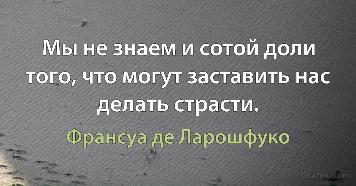 Мы не знаем и сотой доли того, что могут заставить нас делать страсти. (Франсуа де Ларошфуко)