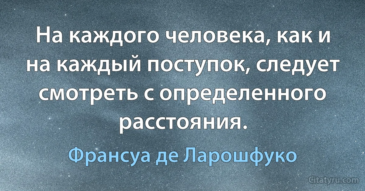 На каждого человека, как и на каждый поступок, следует смотреть с определенного расстояния. (Франсуа де Ларошфуко)